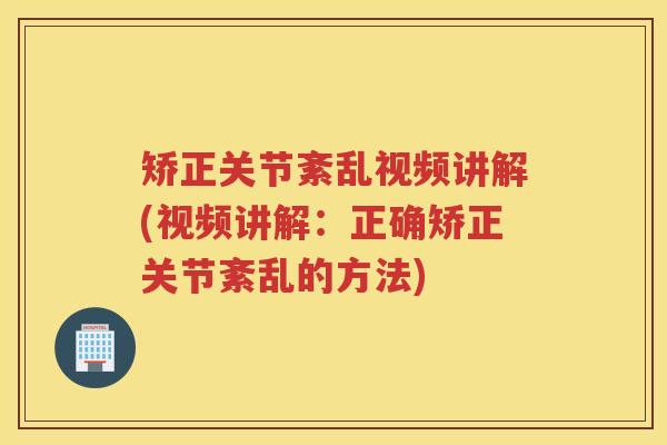 矫正关节紊乱视频讲解(视频讲解：正确矫正关节紊乱的方法)