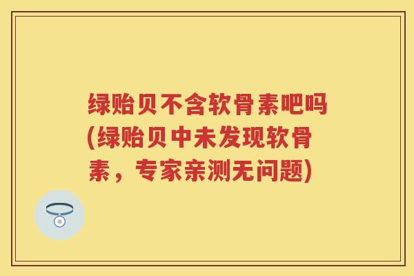 绿贻贝不含软骨素吧吗(绿贻贝中未发现软骨素,专家亲测无问题) 绿贻贝不含软骨素吧吗(绿贻贝中未发现软骨素,专家亲测无问题)