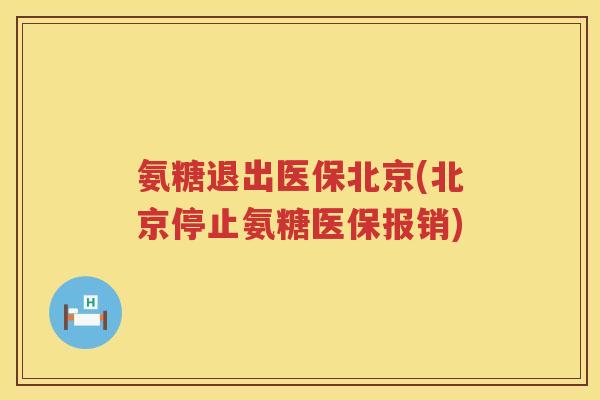 氨糖退出医保北京(北京停止氨糖医保报销) 氨糖退出医保北京(北京停止氨糖医保报销)