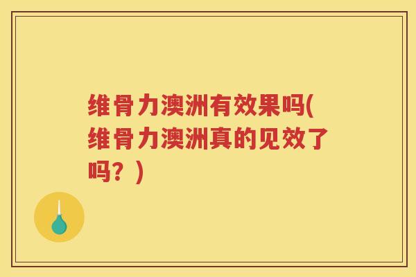 维骨力澳洲有效果吗(维骨力澳洲真的见效了吗？)