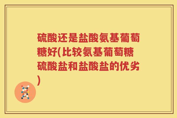 硫酸还是盐酸氨基葡萄糖好(比较氨基葡萄糖硫酸盐和盐酸盐的优劣) 硫酸还是盐酸氨基葡萄糖好(比较氨基葡萄糖硫酸盐和盐酸盐的优劣)
