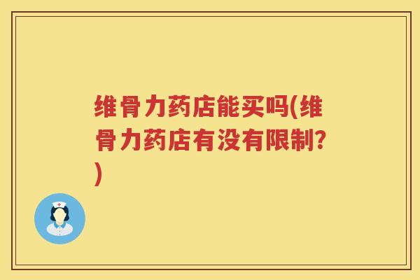 维骨力药店能买吗(维骨力药店有没有限制？)