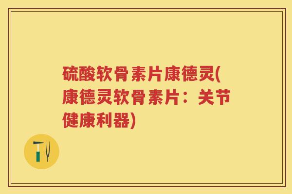 硫酸软骨素片康德灵(康德灵软骨素片:关节健康利器) 硫酸软骨素片康德灵(康德灵软骨素片:关节健康利器)