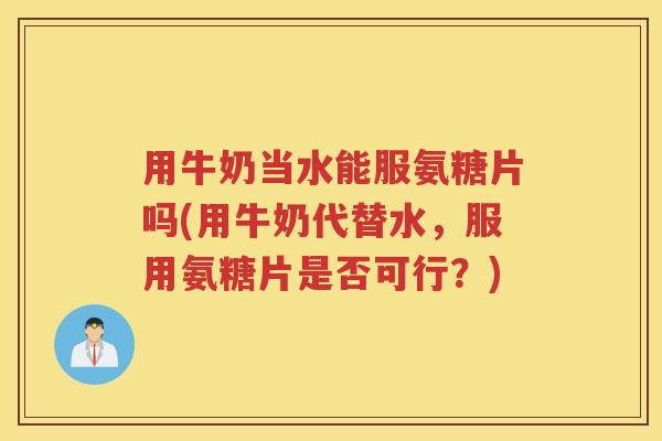 用牛奶当水能服氨糖片吗(用牛奶代替水,服用氨糖片是否可行?) 用牛奶当水能服氨糖片吗(用牛奶代替水,服用氨糖片是否可行?)