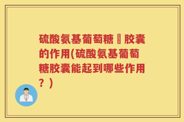 硫酸氨基葡萄糖曱胶囊的作用(硫酸氨基葡萄糖胶囊能起到哪些作用？)