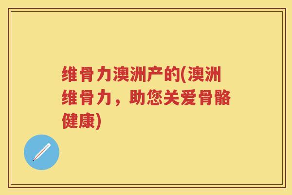 维骨力澳洲产的(澳洲维骨力,助您关爱骨骼健康) 维骨力澳洲产的(澳洲维骨力,助您关爱骨骼健康)