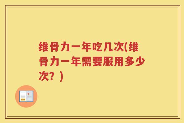 维骨力一年吃几次(维骨力一年需要服用多少次?) 维骨力一年吃几次(维骨力一年需要服用多少次?)