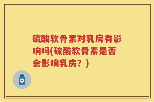 硫酸软骨素对乳房有影响吗(硫酸软骨素是否会影响乳房?) 硫酸软骨素对乳房有影响吗(硫酸软骨素是否会影响乳房?)