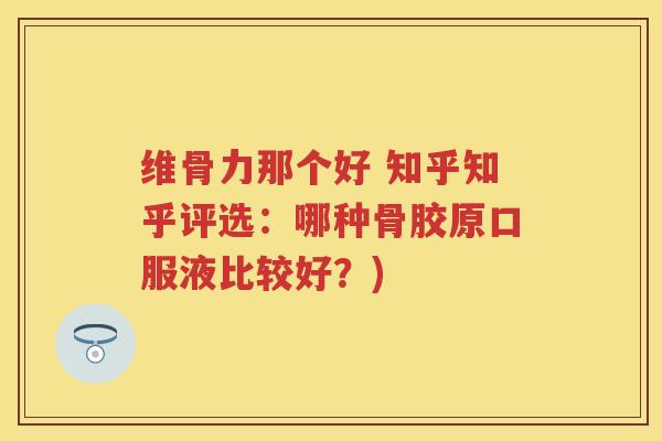 维骨力那个好 知乎知乎评选:哪种骨胶原口服液比较好?) 维骨力那个好 知乎知乎评选:哪种骨胶原口服液比较好?)