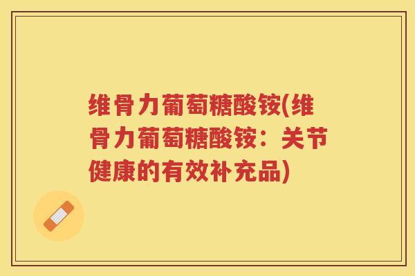 维骨力葡萄糖酸铵(维骨力葡萄糖酸铵:关节健康的有效补充品) 维骨力葡萄糖酸铵(维骨力葡萄糖酸铵:关节健康的有效补充品)