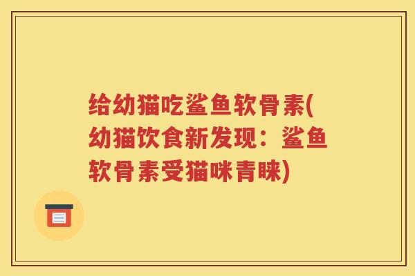 给幼猫吃鲨鱼软骨素(幼猫饮食新发现：鲨鱼软骨素受猫咪青睐)