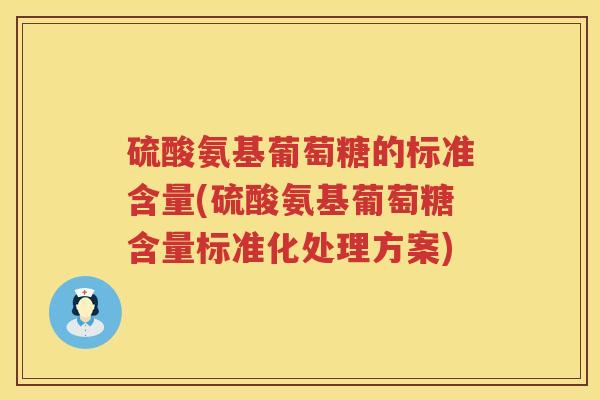 硫酸氨基葡萄糖的标准含量(硫酸氨基葡萄糖含量标准化处理方案) 硫酸氨基葡萄糖的标准含量(硫酸氨基葡萄糖含量标准化处理方案)