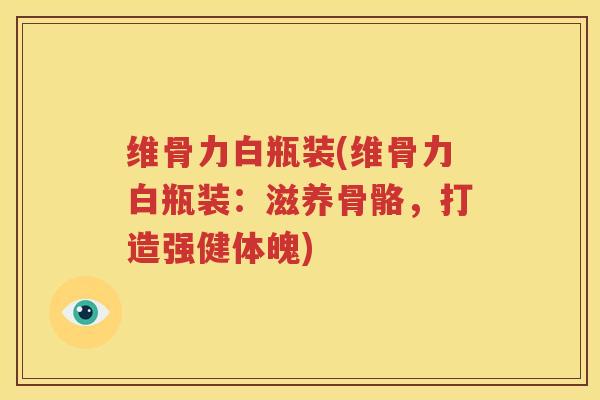 维骨力白瓶装(维骨力白瓶装:滋养骨骼,打造强健体魄) 维骨力白瓶装(维骨力白瓶装:滋养骨骼,打造强健体魄)