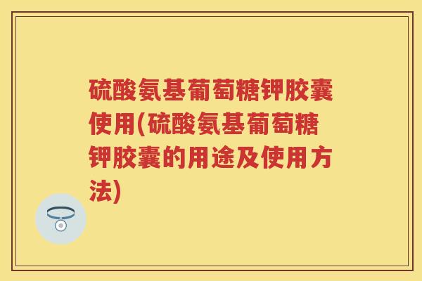 硫酸氨基葡萄糖钾胶囊使用(硫酸氨基葡萄糖钾胶囊的用途及使用方法) 硫酸氨基葡萄糖钾胶囊使用(硫酸氨基葡萄糖钾胶囊的用途及使用方法)