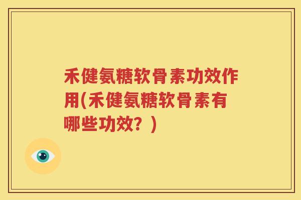 禾健氨糖软骨素功效作用(禾健氨糖软骨素有哪些功效?) 禾健氨糖软骨素功效作用(禾健氨糖软骨素有哪些功效?)