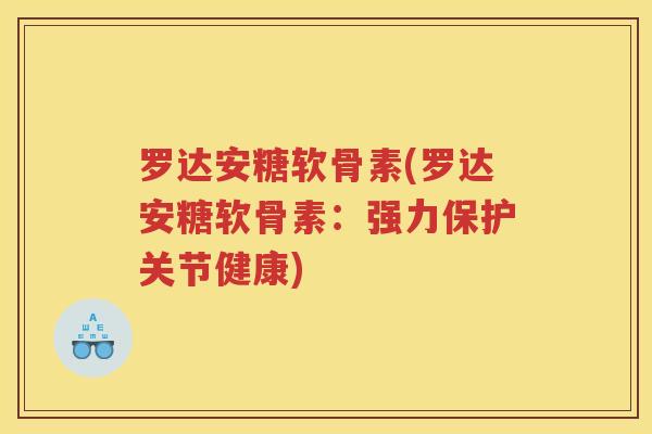 罗达安糖软骨素(罗达安糖软骨素：强力保护关节健康)