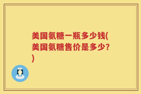 美国氨糖一瓶多少钱(美国氨糖售价是多少?) 美国氨糖一瓶多少钱(美国氨糖售价是多少?)