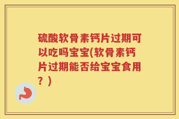 硫酸软骨素钙片过期可以吃吗宝宝(软骨素钙片过期能否给宝宝食用?) 硫酸软骨素钙片过期可以吃吗宝宝(软骨素钙片过期能否给宝宝食用?)