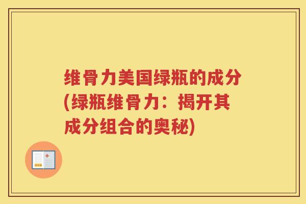 维骨力美国绿瓶的成分(绿瓶维骨力:揭开其成分组合的奥秘) 维骨力美国绿瓶的成分(绿瓶维骨力:揭开其成分组合的奥秘)
