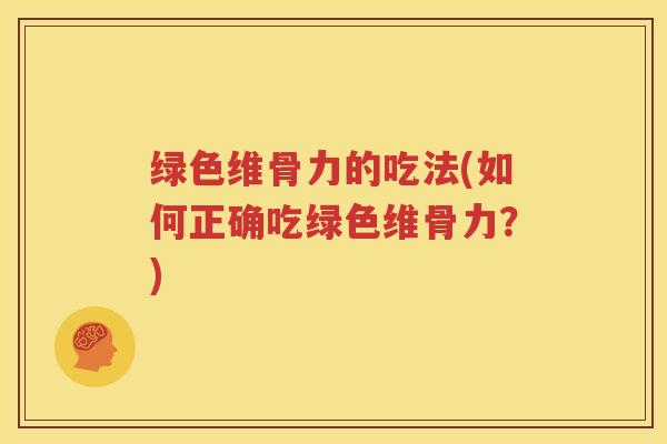 绿色维骨力的吃法(如何正确吃绿色维骨力?) 绿色维骨力的吃法(如何正确吃绿色维骨力?)