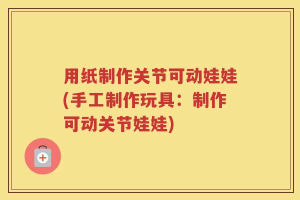 用纸制作关节可动娃娃(手工制作玩具:制作可动关节娃娃) 用纸制作关节可动娃娃(手工制作玩具:制作可动关节娃娃)