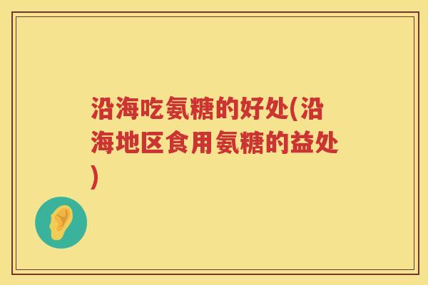 沿海吃氨糖的好处(沿海地区食用氨糖的益处) 沿海吃氨糖的好处(沿海地区食用氨糖的益处)