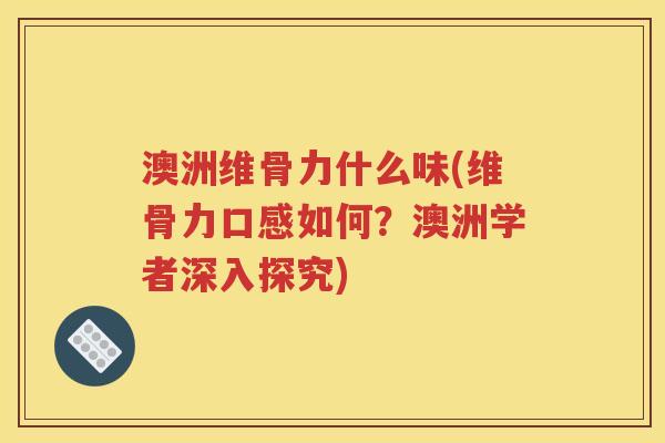 澳洲维骨力什么味(维骨力口感如何?澳洲学者深入探究) 澳洲维骨力什么味(维骨力口感如何?澳洲学者深入探究)