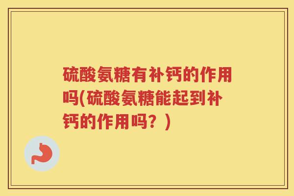 硫酸氨糖有补钙的作用吗(硫酸氨糖能起到补钙的作用吗?) 硫酸氨糖有补钙的作用吗(硫酸氨糖能起到补钙的作用吗?)