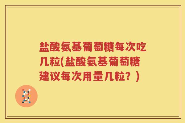 盐酸氨基葡萄糖每次吃几粒(盐酸氨基葡萄糖建议每次用量几粒？)