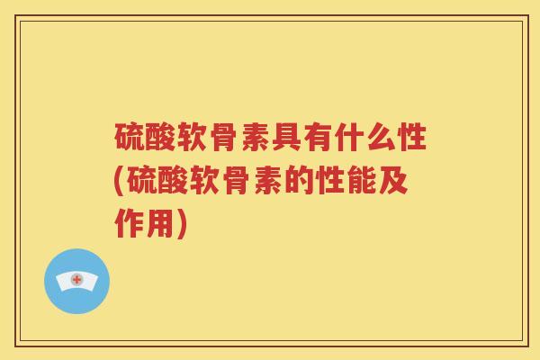 硫酸软骨素具有什么性(硫酸软骨素的性能及作用) 硫酸软骨素具有什么性(硫酸软骨素的性能及作用)