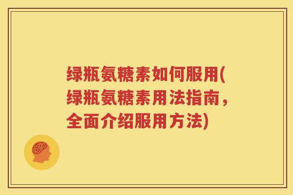 绿瓶氨糖素如何服用(绿瓶氨糖素用法指南,全面介绍服用方法) 绿瓶氨糖素如何服用(绿瓶氨糖素用法指南,全面介绍服用方法)