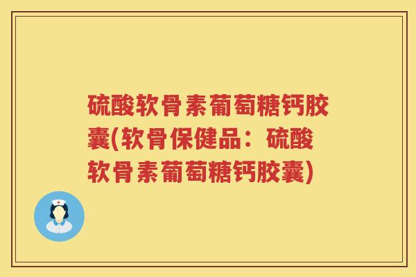 硫酸软骨素葡萄糖钙胶囊(软骨保健品:硫酸软骨素葡萄糖钙胶囊) 硫酸软骨素葡萄糖钙胶囊(软骨保健品:硫酸软骨素葡萄糖钙胶囊)