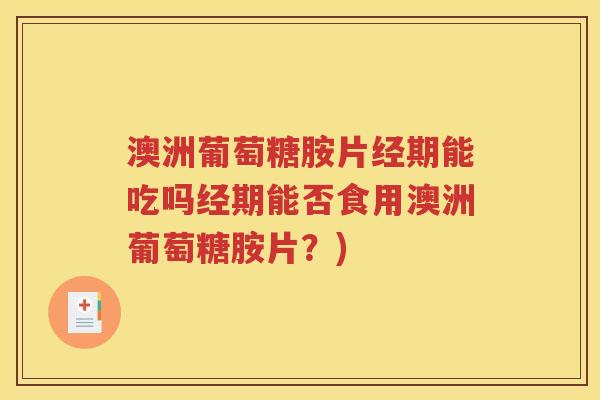 澳洲葡萄糖胺片经期能吃吗经期能否食用澳洲葡萄糖胺片?) 澳洲葡萄糖胺片经期能吃吗经期能否食用澳洲葡萄糖胺片?)