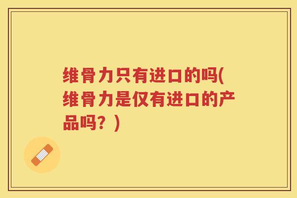 维骨力只有进口的吗(维骨力是仅有进口的产品吗?) 维骨力只有进口的吗(维骨力是仅有进口的产品吗?)