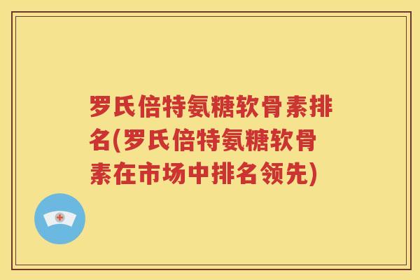 罗氏倍特氨糖软骨素排名(罗氏倍特氨糖软骨素在市场中排名领先)