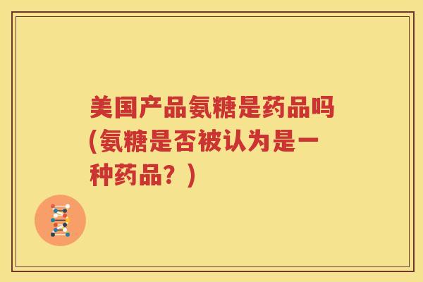 美国产品氨糖是药品吗(氨糖是否被认为是一种药品?) 美国产品氨糖是药品吗(氨糖是否被认为是一种药品?)