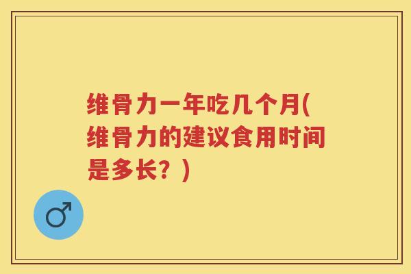维骨力一年吃几个月(维骨力的建议食用时间是多长?) 维骨力一年吃几个月(维骨力的建议食用时间是多长?)