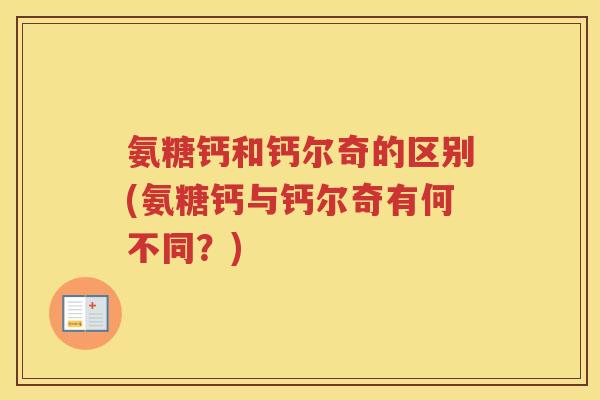 氨糖钙和钙尔奇的区别(氨糖钙与钙尔奇有何不同?) 氨糖钙和钙尔奇的区别(氨糖钙与钙尔奇有何不同?)