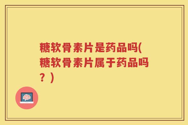 糖软骨素片是药品吗(糖软骨素片属于药品吗?) 糖软骨素片是药品吗(糖软骨素片属于药品吗?)