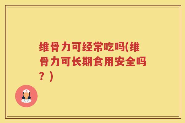 维骨力可经常吃吗(维骨力可长期食用安全吗？)