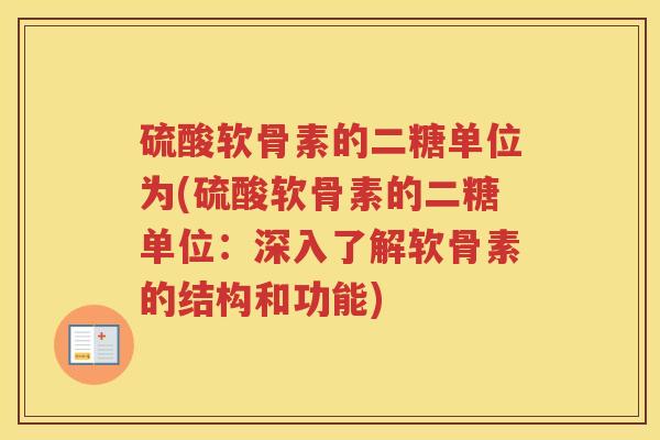 硫酸软骨素的二糖单位为(硫酸软骨素的二糖单位:深入了解软骨素的结构和功能) 硫酸软骨素的二糖单位为(硫酸软骨素的二糖单位:深入了解软骨素的结构和功能)