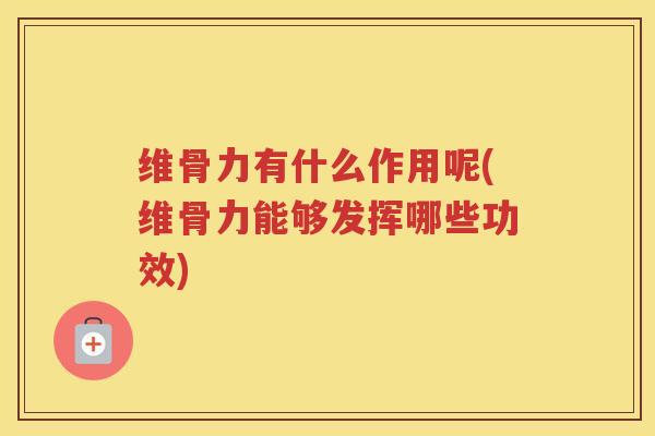维骨力有什么作用呢(维骨力能够发挥哪些功效) 维骨力有什么作用呢(维骨力能够发挥哪些功效)