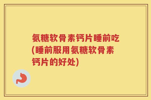 氨糖软骨素钙片睡前吃(睡前服用氨糖软骨素钙片的好处) 氨糖软骨素钙片睡前吃(睡前服用氨糖软骨素钙片的好处)