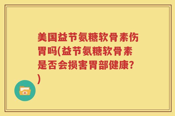 美国益节氨糖软骨素伤胃吗(益节氨糖软骨素是否会损害胃部健康？)