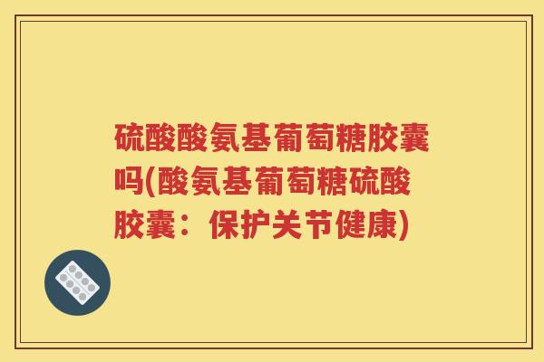 硫酸酸氨基葡萄糖胶囊吗(酸氨基葡萄糖硫酸胶囊:保护关节健康) 硫酸酸氨基葡萄糖胶囊吗(酸氨基葡萄糖硫酸胶囊:保护关节健康)