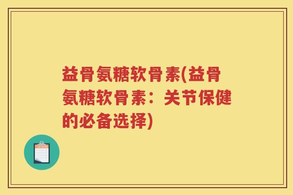 益骨氨糖软骨素(益骨氨糖软骨素:关节保健的必备选择) 益骨氨糖软骨素(益骨氨糖软骨素:关节保健的必备选择)