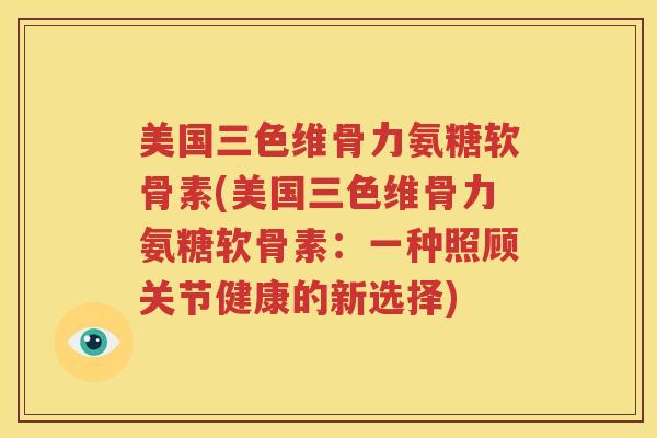 美国三色维骨力氨糖软骨素(美国三色维骨力氨糖软骨素:一种照顾关节健康的新选择) 美国三色维骨力氨糖软骨素(美国三色维骨力氨糖软骨素:一种照顾关节健康的新选择)