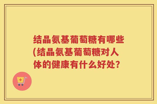 结晶氨基葡萄糖有哪些(结晶氨基葡萄糖对人体的健康有什么好处? 结晶氨基葡萄糖有哪些(结晶氨基葡萄糖对人体的健康有什么好处?