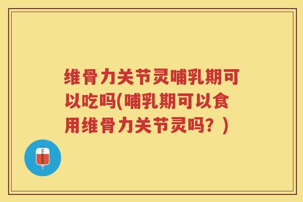 维骨力关节灵哺乳期可以吃吗(哺乳期可以食用维骨力关节灵吗？)