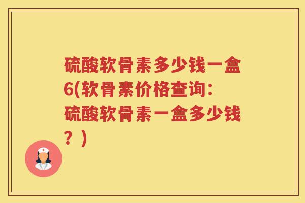 硫酸软骨素多少钱一盒6(软骨素价格查询:硫酸软骨素一盒多少钱?) 硫酸软骨素多少钱一盒6(软骨素价格查询:硫酸软骨素一盒多少钱?)